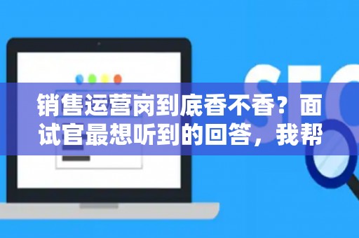 销售运营岗到底香不香?面试官最想听到的回答,我帮你问到了 销售运营岗到底香不香?面试官最想听到的回答,我帮你问到了