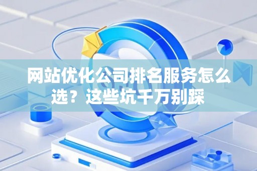 网站优化公司排名服务怎么选？这些坑千万别踩
