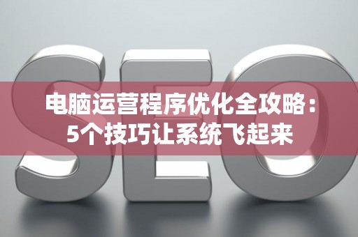 电脑运营程序优化全攻略:5个技巧让系统飞起来 电脑运营程序优化全攻略:5个技巧让系统飞起来
