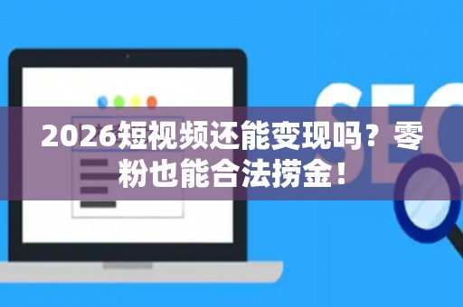 2026短视频还能变现吗？零粉也能合法捞金！