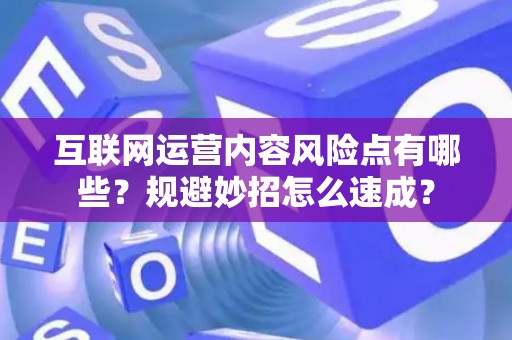 互联网运营内容风险点有哪些？规避妙招怎么速成？