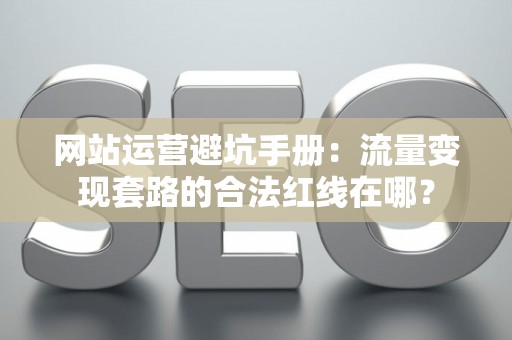 网站运营避坑手册:流量变现套路的合法红线在哪? 网站运营避坑手册:流量变现套路的合法红线在哪?