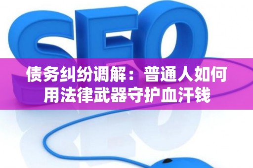 债务纠纷调解：普通人如何用法律武器守护血汗钱