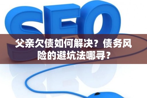 父亲欠债如何解决？债务风险的避坑法哪寻？