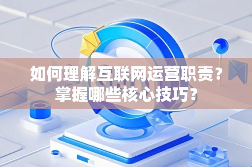 如何理解互联网运营职责？掌握哪些核心技巧？