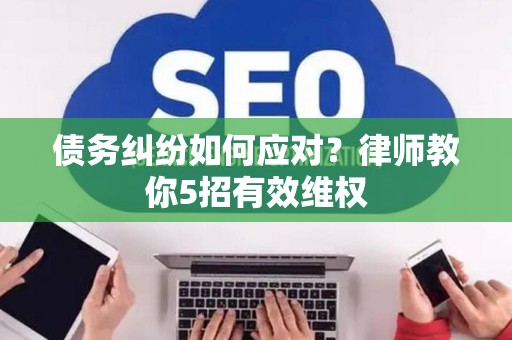 债务纠纷如何应对？律师教你5招有效维权