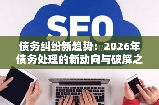 债务纠纷新趋势：2026年债务处理的新动向与破解之道