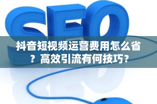 抖音短视频运营费用怎么省？高效引流有何技巧？