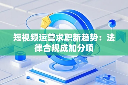 短视频运营求职新趋势：法律合规成加分项