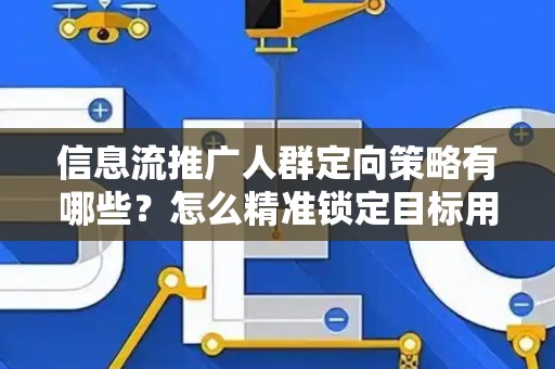 信息流推广人群定向策略有哪些？怎么精准锁定目标用户提升转化率？