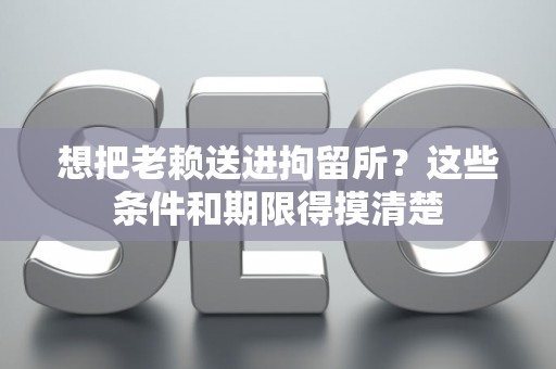 想把老赖送进拘留所？这些条件和期限得摸清楚