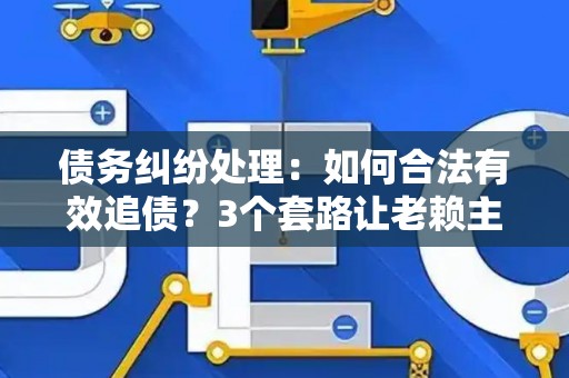 债务纠纷处理:如何合法有效追债?3个套路让老赖主动还钱! 债务纠纷处理:如何合法有效追债?3个套路让老赖主动还钱!