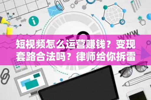 短视频怎么运营赚钱？变现套路合法吗？律师给你拆雷