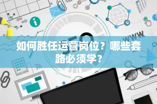 如何胜任运营岗位？哪些套路必须学？