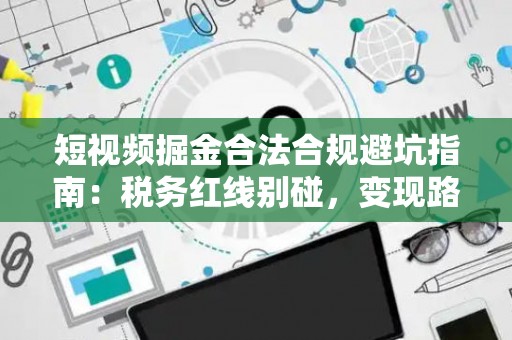 短视频掘金合法合规避坑指南：税务红线别碰，变现路径这样走才稳！
