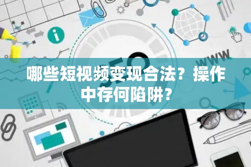 哪些短视频变现合法？操作中存何陷阱？