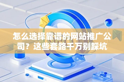 怎么选择靠谱的网站推广公司？这些套路千万别踩坑