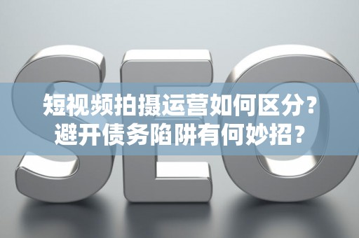 短视频拍摄运营如何区分？避开债务陷阱有何妙招？