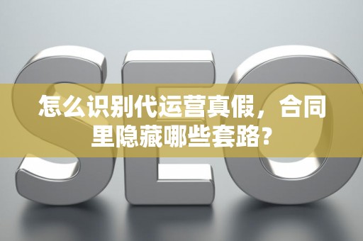 怎么识别代运营真假,合同里隐藏哪些套路? 怎么识别代运营真假,合同里隐藏哪些套路?