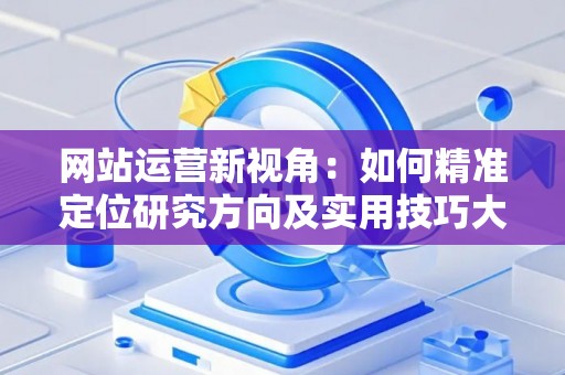 网站运营新视角：如何精准定位研究方向及实用技巧大放送