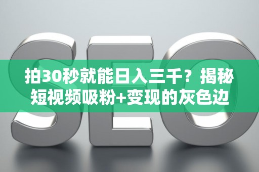 拍30秒就能日入三千？揭秘短视频吸粉+变现的灰色边界