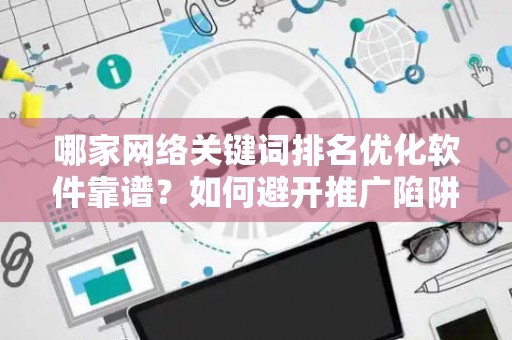 哪家网络关键词排名优化软件靠谱？如何避开推广陷阱妙招？