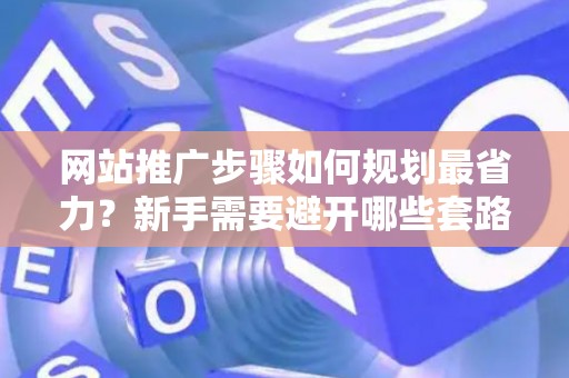 网站推广步骤如何规划最省力？新手需要避开哪些套路？