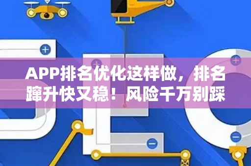APP排名优化这样做，排名蹿升快又稳！风险千万别踩坑