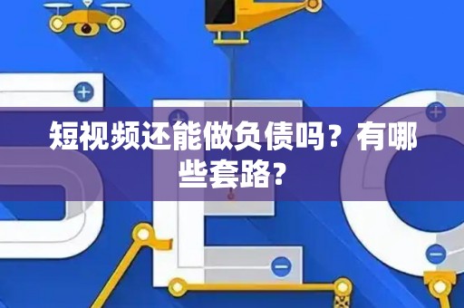 短视频还能做负债吗?有哪些套路? 短视频还能做负债吗?有哪些套路?
