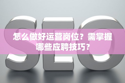 怎么做好运营岗位？需掌握哪些应聘技巧？