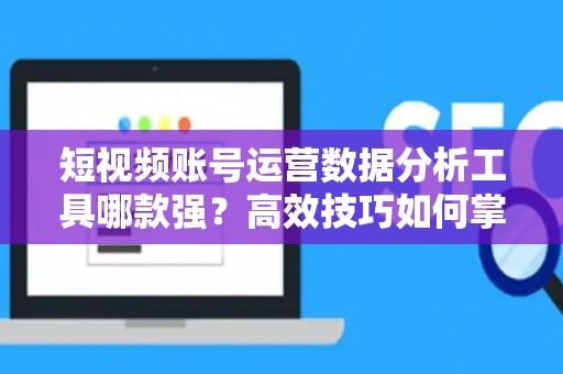 短视频账号运营数据分析工具哪款强？高效技巧如何掌握？
