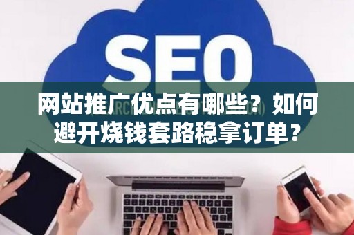 网站推广优点有哪些?如何避开烧钱套路稳拿订单? 网站推广优点有哪些?如何避开烧钱套路稳拿订单?
