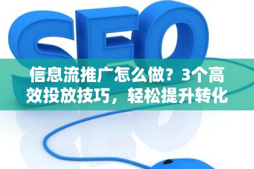 信息流推广怎么做？3个高效投放技巧，轻松提升转化率