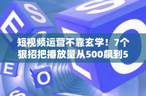 短视频运营不靠玄学！7个狠招把播放量从500飙到50万