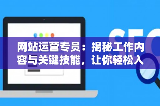 网站运营专员：揭秘工作内容与关键技能，让你轻松入门