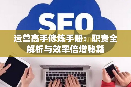 运营高手修炼手册：职责全解析与效率倍增秘籍