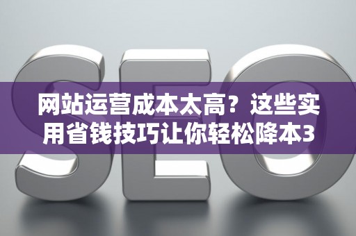 网站运营成本太高?这些实用省钱技巧让你轻松降本30% 网站运营成本太高?这些实用省钱技巧让你轻松降本30%