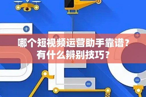 哪个短视频运营助手靠谱？有什么辨别技巧？