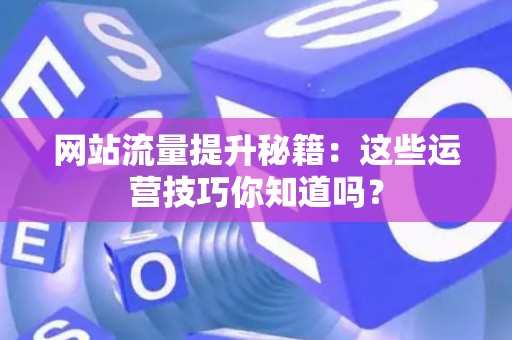网站流量提升秘籍:这些运营技巧你知道吗? 网站流量提升秘籍:这些运营技巧你知道吗?