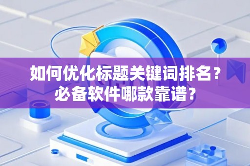 如何优化标题关键词排名？必备软件哪款靠谱？