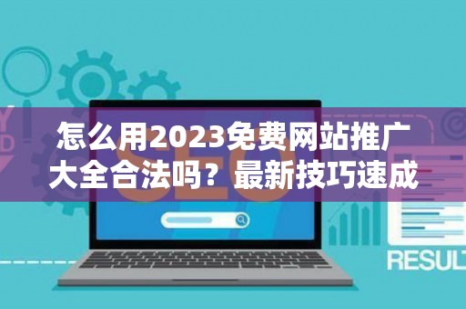 怎么用2023免费网站推广大全合法吗？最新技巧速成有哪些？