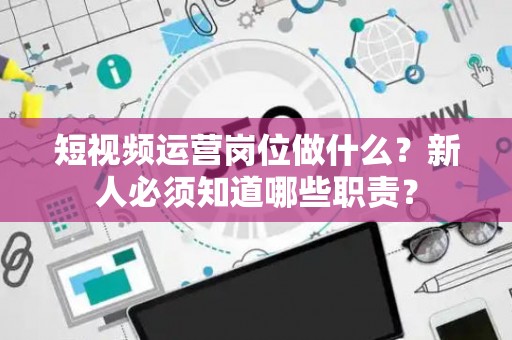 短视频运营岗位做什么？新人必须知道哪些职责？