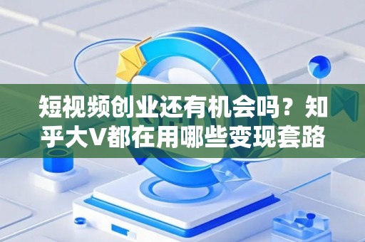 短视频创业还有机会吗？知乎大V都在用哪些变现套路？