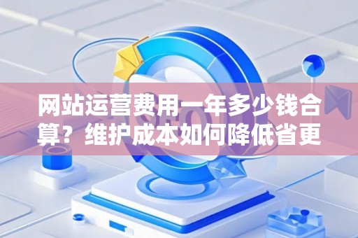 网站运营费用一年多少钱合算?维护成本如何降低省更多? 网站运营费用一年多少钱合算?维护成本如何降低省更多?