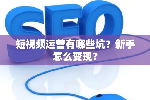 短视频运营有哪些坑？新手怎么变现？