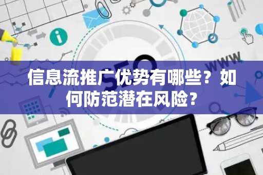 信息流推广优势有哪些？如何防范潜在风险？