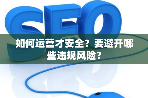 如何运营才安全？要避开哪些违规风险？