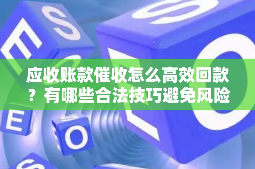 应收账款催收怎么高效回款？有哪些合法技巧避免风险？
