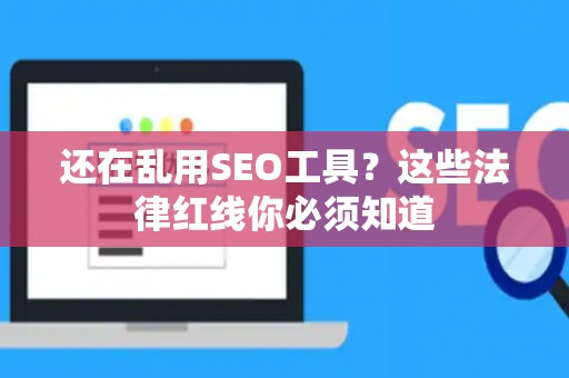 还在乱用SEO工具？这些法律红线你必须知道