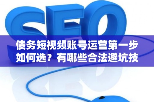 债务短视频账号运营第一步如何选？有哪些合法避坑技巧？